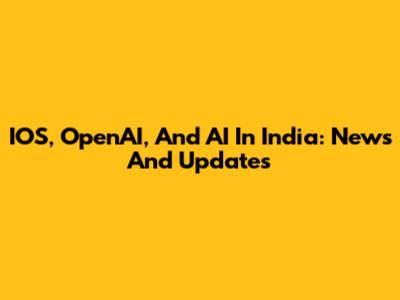 IOS, OpenAI, And AI In India: News And Updates