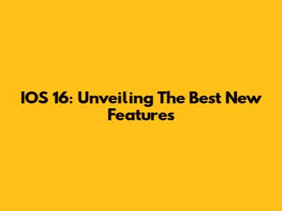 IOS 16: Unveiling The Best New Features