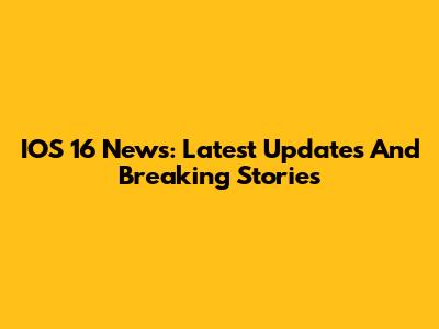 IOS 16 News: Latest Updates And Breaking Stories