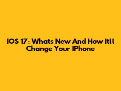 IOS 17: What's New And How It'll Change Your IPhone