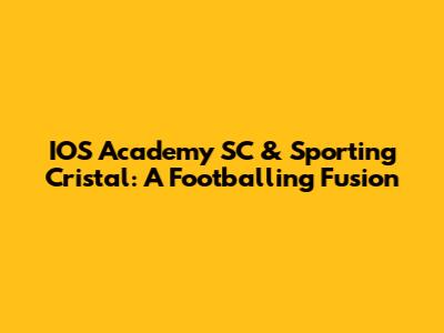 IOS Academy SC & Sporting Cristal: A Footballing Fusion