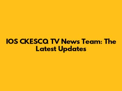 IOS CKESCQ TV News Team: The Latest Updates