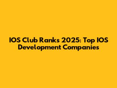 IOS Club Ranks 2025: Top IOS Development Companies