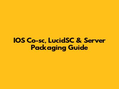 IOS Co-sc, LucidSC & Server Packaging Guide