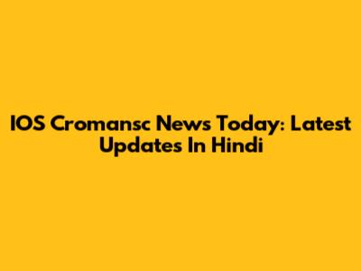 IOS Cromansc News Today: Latest Updates In Hindi