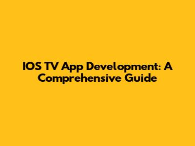 IOS TV App Development: A Comprehensive Guide