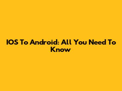 IOS To Android: All You Need To Know
