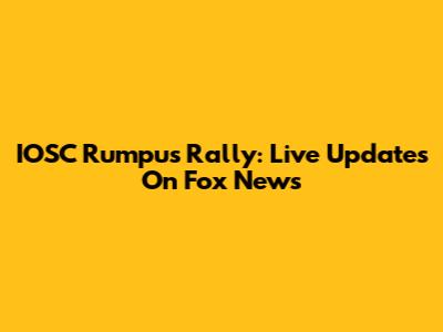 IOSC Rumpus Rally: Live Updates On Fox News