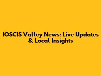 IOSCIS Valley News: Live Updates & Local Insights