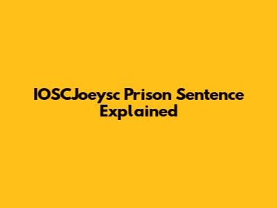 IOSCJoeysc Prison Sentence Explained