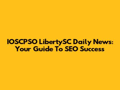 IOSCPSO LibertySC Daily News: Your Guide To SEO Success