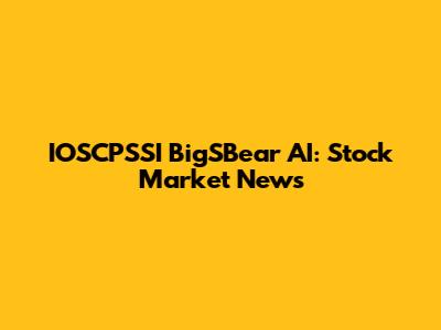 IOSCPSSI BigSBear AI: Stock Market News
