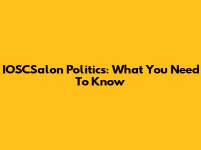 IOSCSalon Politics: What You Need To Know