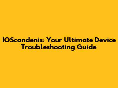 IOScandenis: Your Ultimate Device Troubleshooting Guide