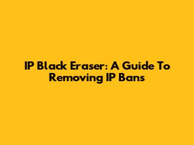 IP Black Eraser: A Guide To Removing IP Bans