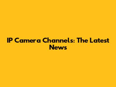 IP Camera Channels: The Latest News
