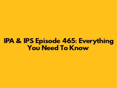 IPA & IPS Episode 465: Everything You Need To Know