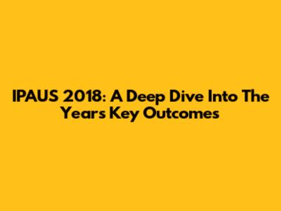 IPAUS 2018: A Deep Dive Into The Year's Key Outcomes