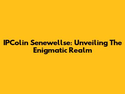 IPColin Senewellse: Unveiling The Enigmatic Realm