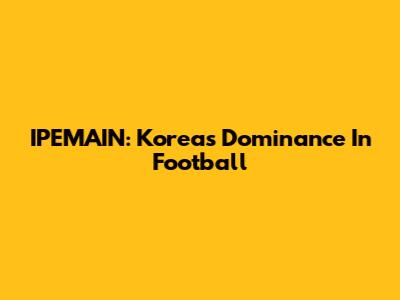 IPEMAIN: Korea's Dominance In Football