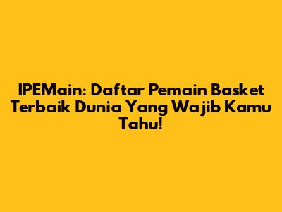 IPEMain: Daftar Pemain Basket Terbaik Dunia Yang Wajib Kamu Tahu!