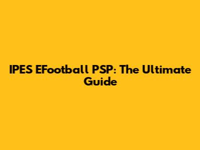 IPES EFootball PSP: The Ultimate Guide