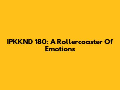 IPKKND 180: A Rollercoaster Of Emotions