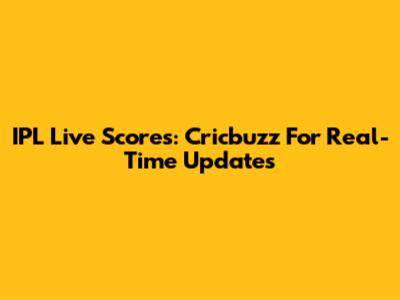IPL Live Scores: Cricbuzz For Real-Time Updates