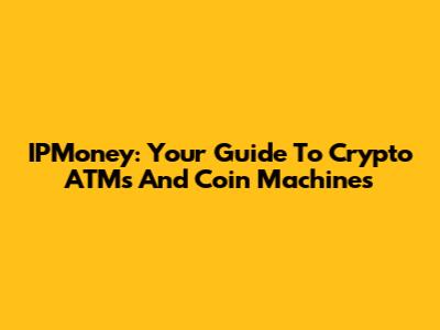 IPMoney: Your Guide To Crypto ATMs And Coin Machines