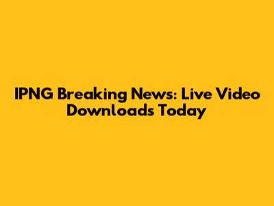 IPNG Breaking News: Live Video Downloads Today