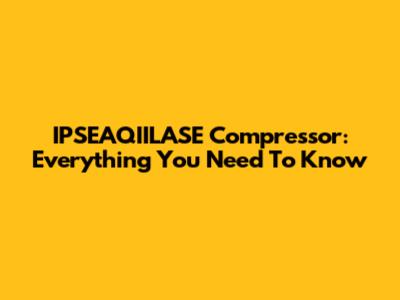 IPSEAQIILASE Compressor: Everything You Need To Know