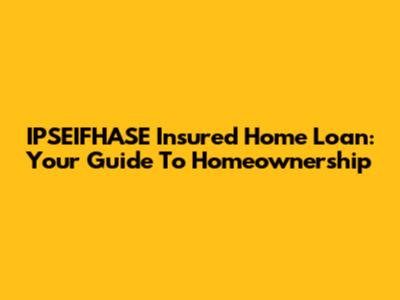 IPSEIFHASE Insured Home Loan: Your Guide To Homeownership