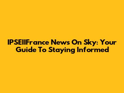 IPSEIIFrance News On Sky: Your Guide To Staying Informed