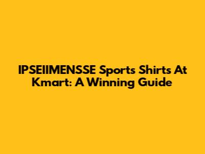 IPSEIIMENSSE Sports Shirts At Kmart: A Winning Guide