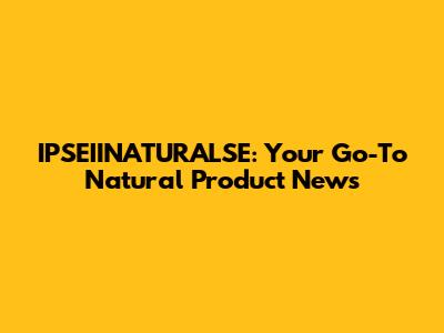 IPSEIINATURALSE: Your Go-To Natural Product News