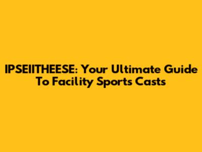 IPSEIITHEESE: Your Ultimate Guide To Facility Sports Casts