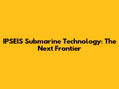 IPSEIS Submarine Technology: The Next Frontier