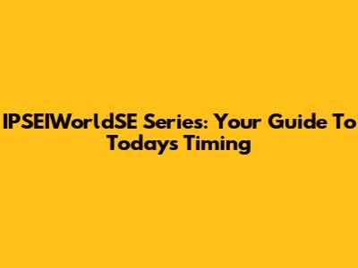 IPSEIWorldSE Series: Your Guide To Today's Timing