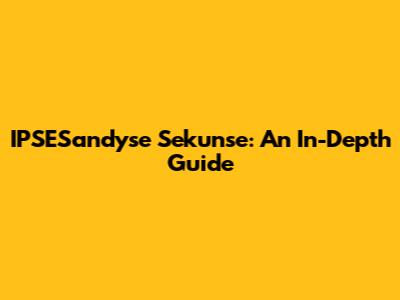 IPSESandyse Sekunse: An In-Depth Guide
