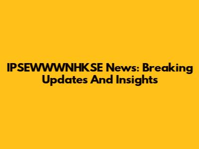 IPSEWWWNHKSE News: Breaking Updates And Insights