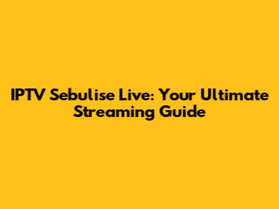 IPTV Sebulise Live: Your Ultimate Streaming Guide
