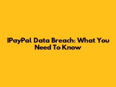 IPayPal Data Breach: What You Need To Know