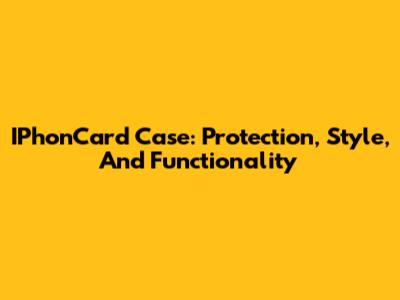 IPhonCard Case: Protection, Style, And Functionality