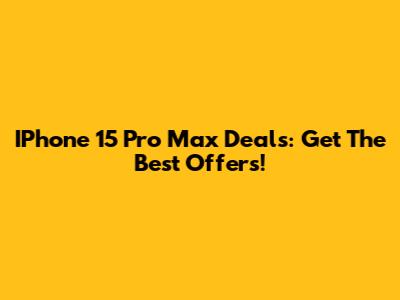 IPhone 15 Pro Max Deals: Get The Best Offers!