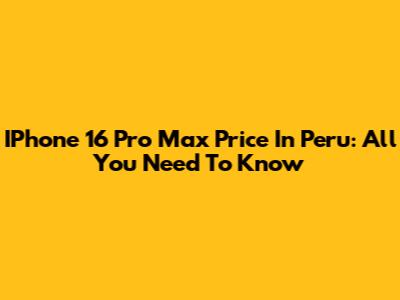 IPhone 16 Pro Max Price In Peru: All You Need To Know