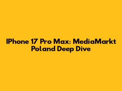 IPhone 17 Pro Max: MediaMarkt Poland Deep Dive