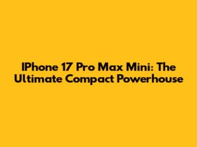 IPhone 17 Pro Max Mini: The Ultimate Compact Powerhouse