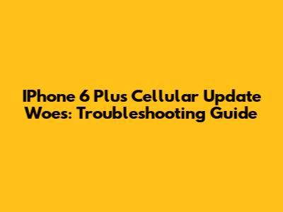 IPhone 6 Plus Cellular Update Woes: Troubleshooting Guide