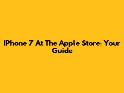 IPhone 7 At The Apple Store: Your Guide