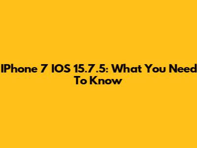 IPhone 7 IOS 15.7.5: What You Need To Know